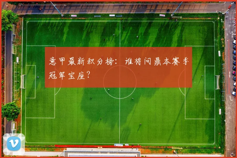 意甲最新积分榜:谁将问鼎本赛季冠军宝座?