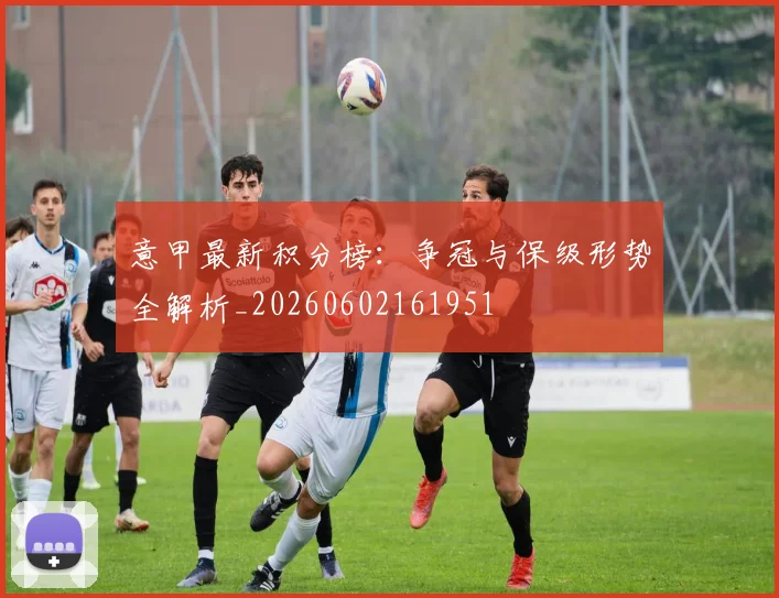 意甲最新积分榜：争冠与保级形势全解析_20260602161951